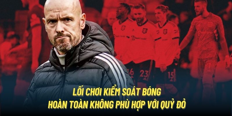 Lối chơi kiểm soát bóng của Erik Ten Hag hoàn toàn không phù hợp với Quỷ Đỏ