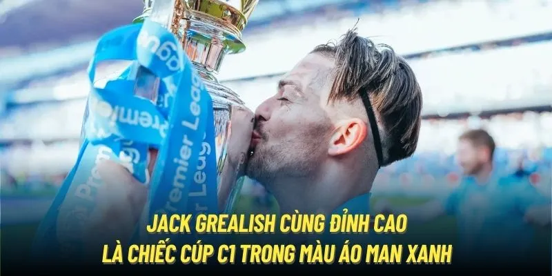 Jack Grealish cùng đỉnh cao là chiếc cúp C1 trong màu áo Man xanh