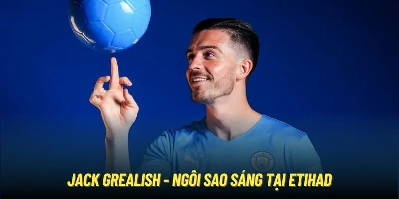 Jack Grealish - Ngôi sao sáng tại Etihad