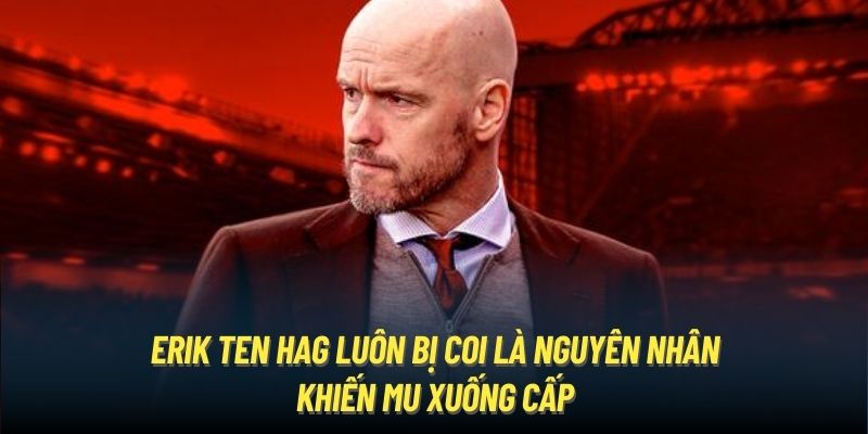 Erik Ten Hag luôn bị coi là nguyên nhân khiến MU xuống cấp