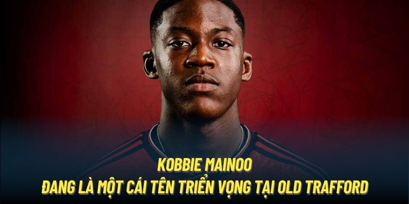 Kobbie Mainoo đang là một cái tên triển vọng tại Old Trafford