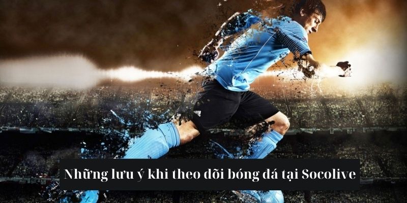 Những lưu ý mà anh em cần chú tâm khi theo dõi bóng đá tại Socolive