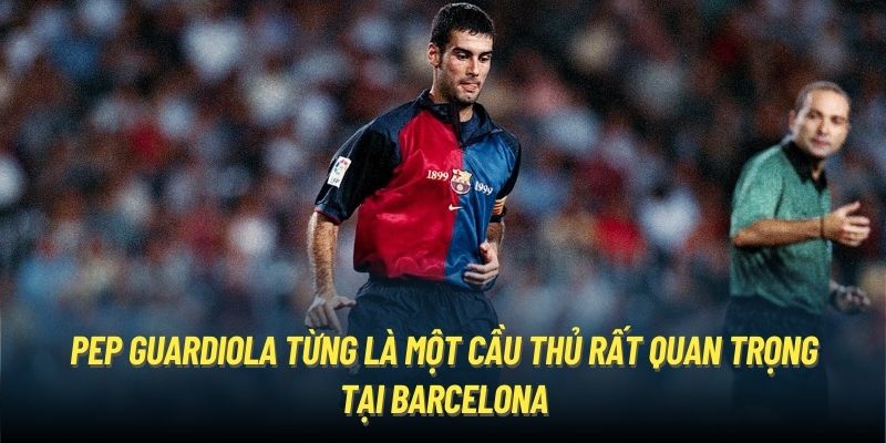 Pep Guardiola từng là một cầu thủ rất quan trọng tại Barcelona