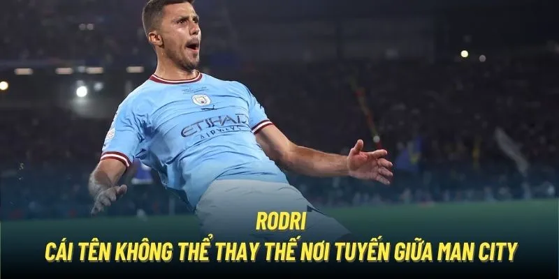 Rodri - cái tên không thể thay thế nơi tuyến giữa Man City